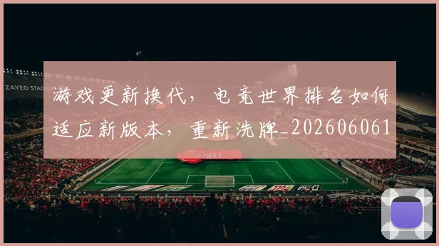 游戏更新换代，电竞世界排名如何适应新版本，重新洗牌_20260606145938
