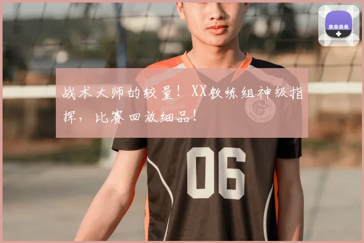 战术大师的较量！XX教练组神级指挥，比赛回放细品！