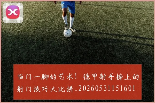 临门一脚的艺术！德甲射手榜上的射门技巧大比拼_20260531151601