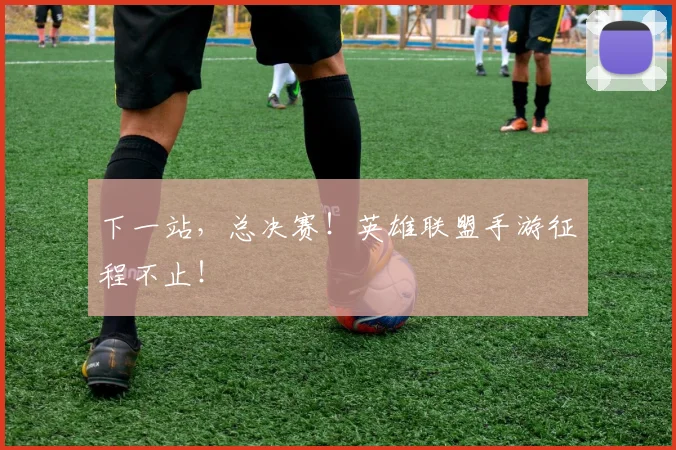 下一站，总决赛！英雄联盟手游征程不止！