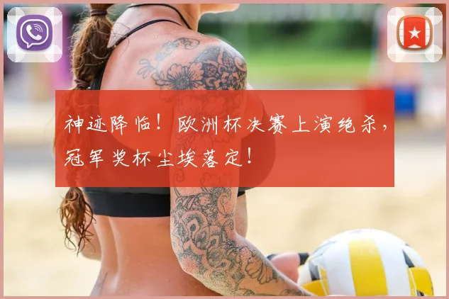 神迹降临！欧洲杯决赛上演绝杀，冠军奖杯尘埃落定！