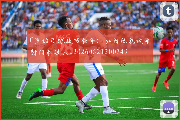C罗的足球技巧教学：如何练就致命射门和过人_20260521200749