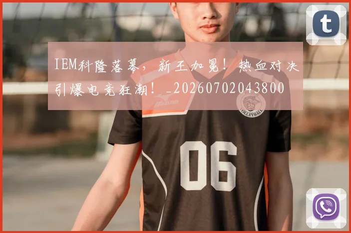 IEM科隆落幕，新王加冕！热血对决引爆电竞狂潮！_20260702043800