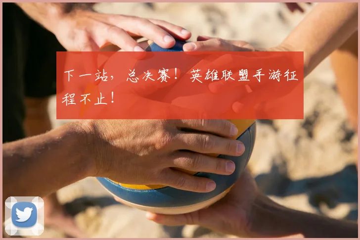 下一站，总决赛！英雄联盟手游征程不止！