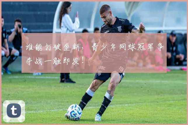 谁能打破垄断，青少年网球冠军争夺战一触即发！