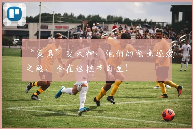 “菜鸟”变大神，他们的电竞逆袭之路，全在这档节目里！