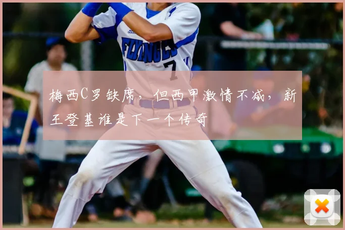 梅西C罗缺席,但西甲激情不减,新王登基谁是下一个传奇
