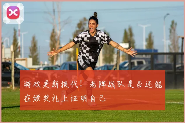 游戏更新换代！老牌战队是否还能在颁奖礼上证明自己