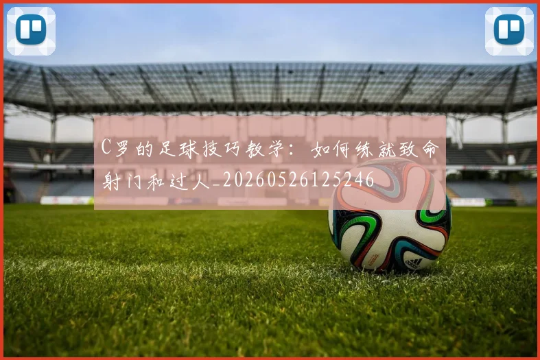 C罗的足球技巧教学：如何练就致命射门和过人_20260526125246