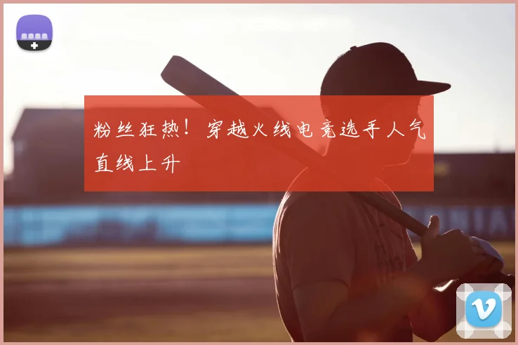 粉丝狂热！穿越火线电竞选手人气直线上升