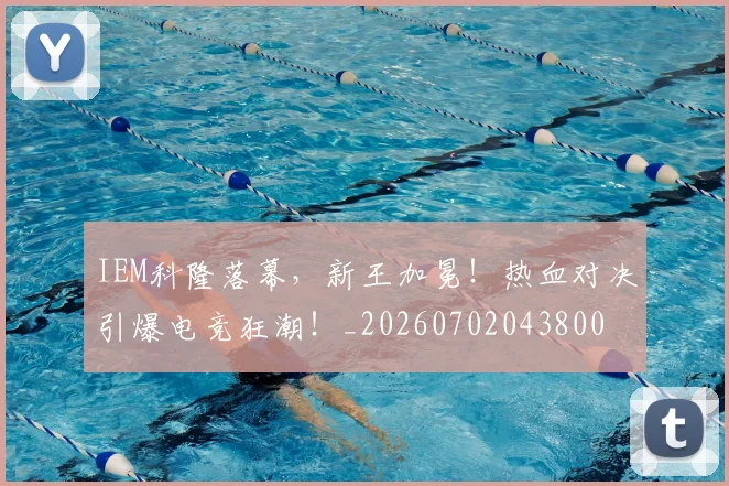 IEM科隆落幕，新王加冕！热血对决引爆电竞狂潮！_20260702043800