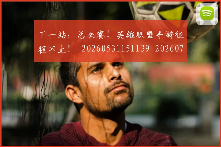 下一站，总决赛！英雄联盟手游征程不止！_20260531151139_20260702174221