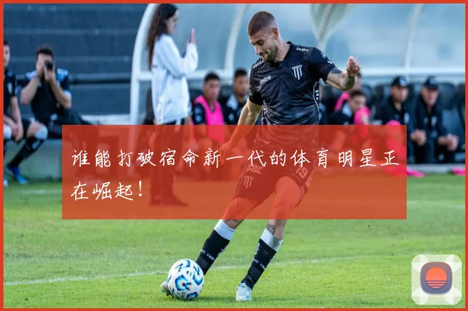 谁能打破宿命新一代的体育明星正在崛起！