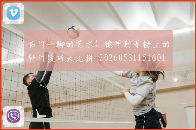 临门一脚的艺术！德甲射手榜上的射门技巧大比拼_20260531151601