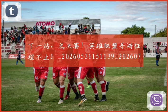 下一站，总决赛！英雄联盟手游征程不止！_20260531151139_20260702174221