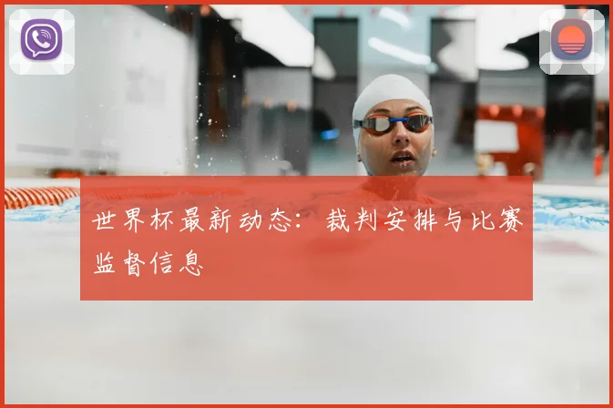 世界杯最新动态:裁判安排与比赛监督信息