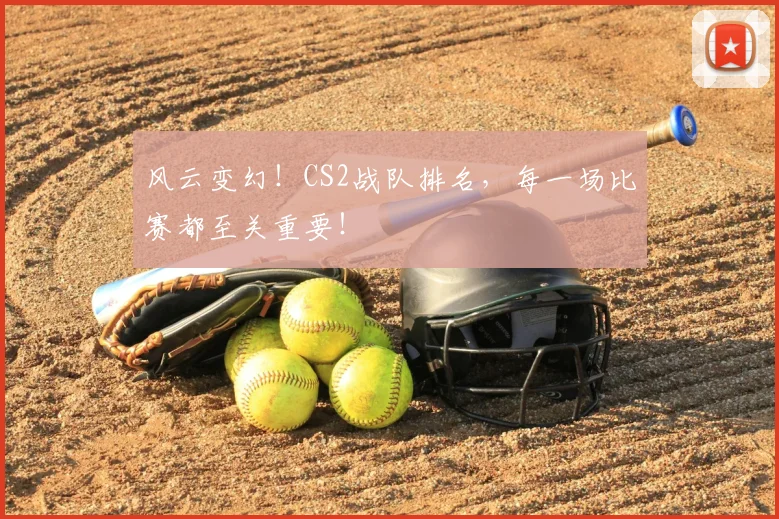 风云变幻！CS2战队排名，每一场比赛都至关重要！