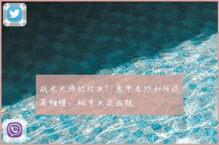 战术大师的对决！意甲名帅如何运筹帷幄，细节决定成败