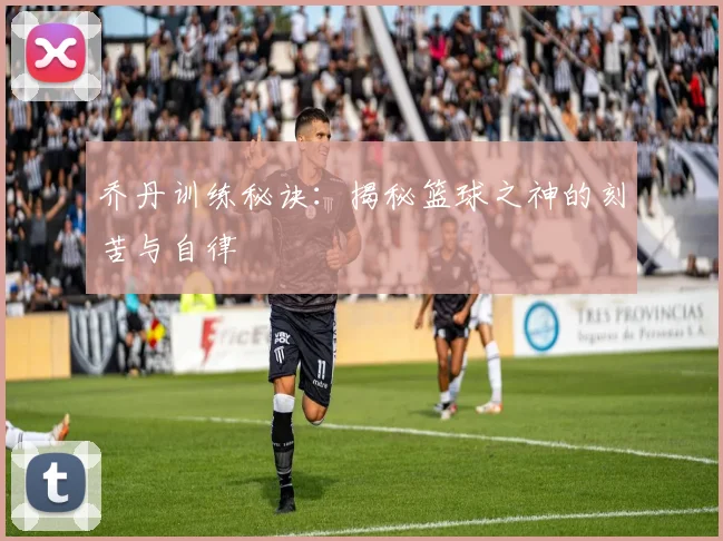 乔丹训练秘诀:揭秘篮球之神的刻苦与自律