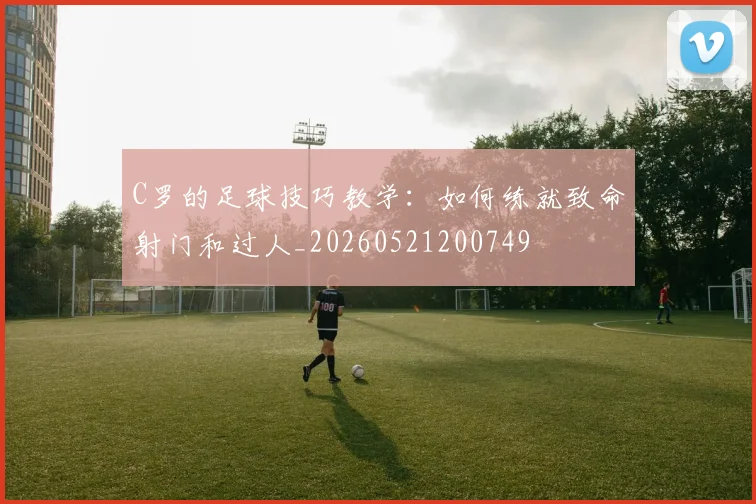 C罗的足球技巧教学：如何练就致命射门和过人_20260521200749