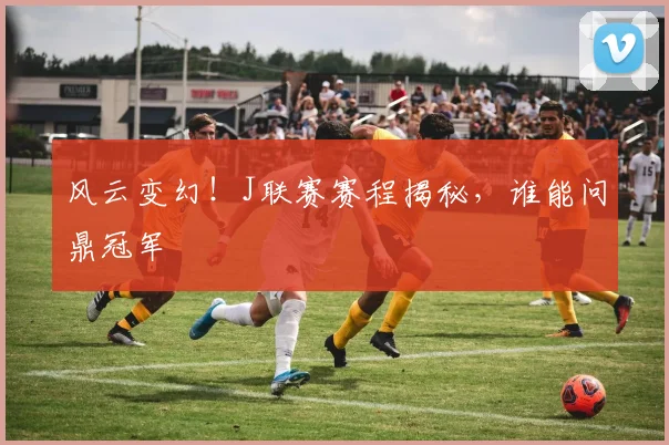 风云变幻！J联赛赛程揭秘，谁能问鼎冠军