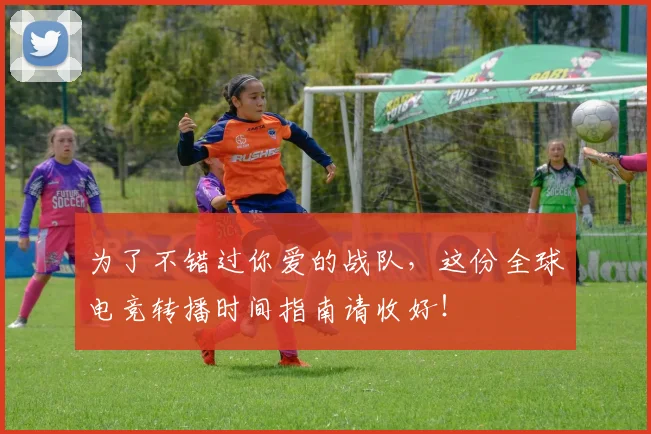 为了不错过你爱的战队，这份全球电竞转播时间指南请收好！
