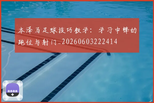本泽马足球技巧教学：学习中锋的跑位与射门_20260603222414