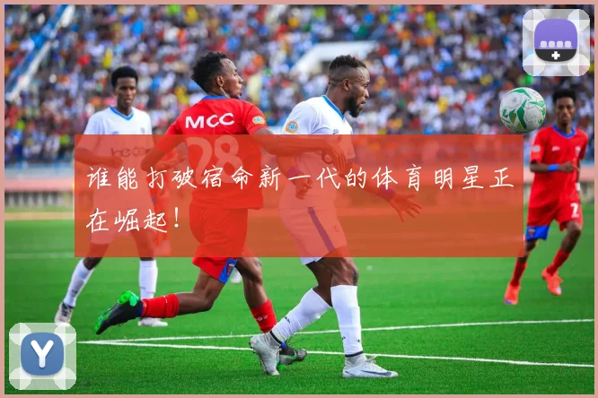 谁能打破宿命新一代的体育明星正在崛起！