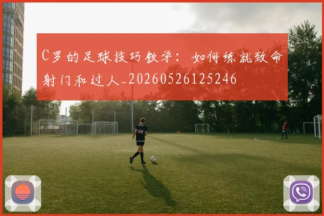 C罗的足球技巧教学：如何练就致命射门和过人_20260526125246