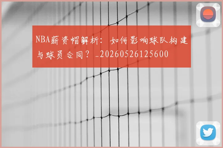 NBA薪资帽解析：如何影响球队构建与球员合同？_20260526125600