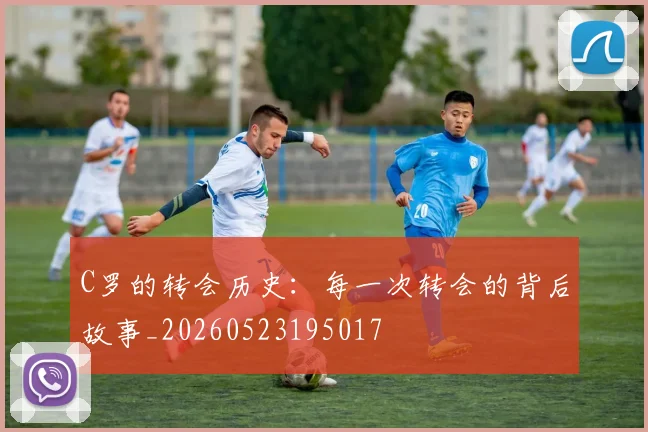 C罗的转会历史:每一次转会的背后故事_20260523195017