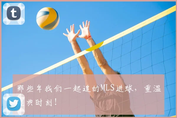 那些年我们一起追的MLS进球，重温经典时刻！