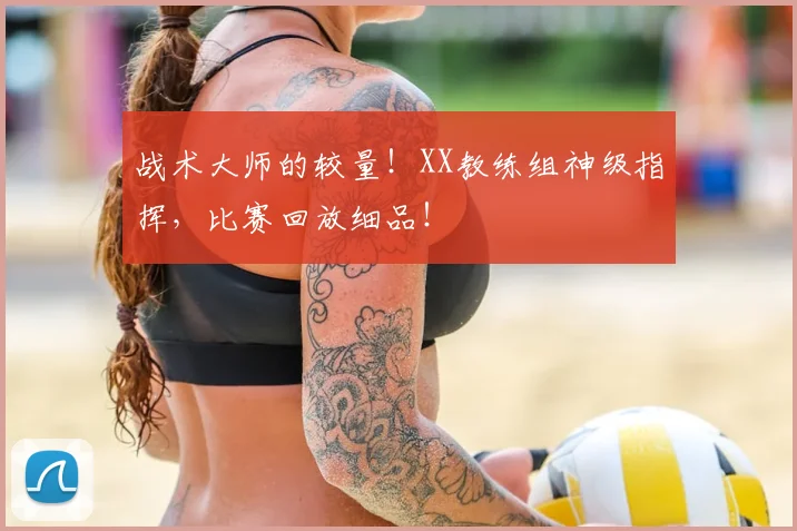 战术大师的较量！XX教练组神级指挥，比赛回放细品！