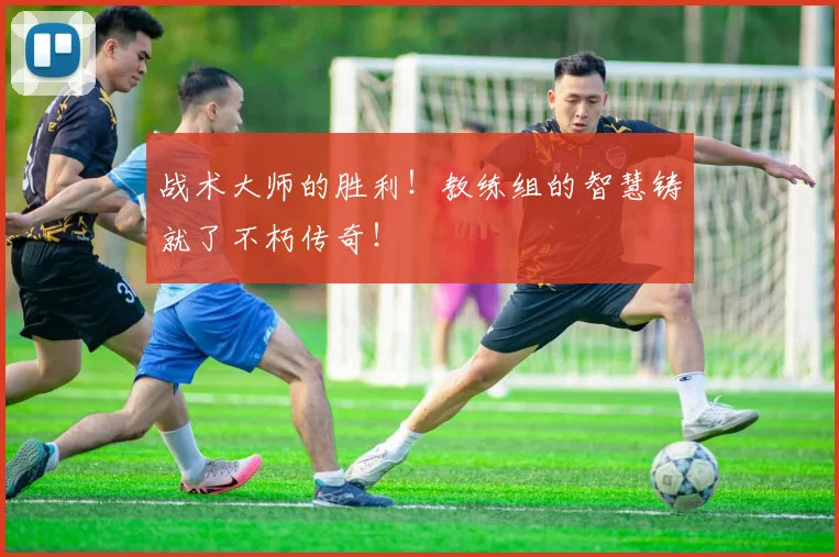 战术大师的胜利！教练组的智慧铸就了不朽传奇！