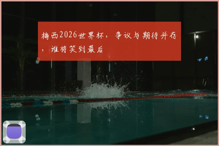 梅西2026世界杯,争议与期待并存,谁将笑到最后