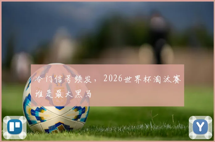 冷门信号频发，2026世界杯淘汰赛谁是最大黑马