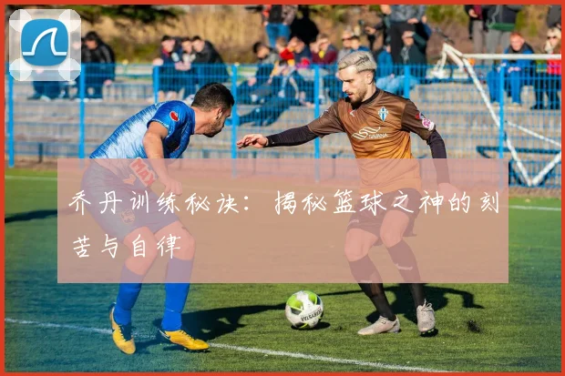 乔丹训练秘诀:揭秘篮球之神的刻苦与自律