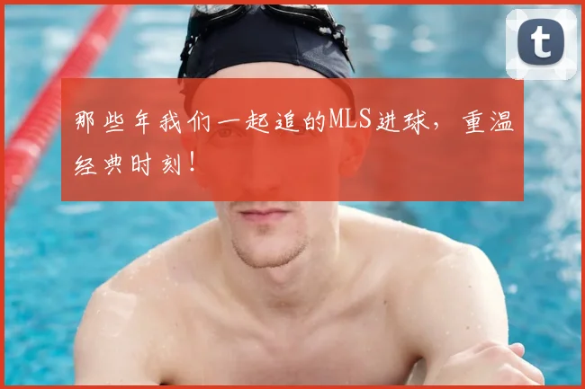 那些年我们一起追的MLS进球，重温经典时刻！
